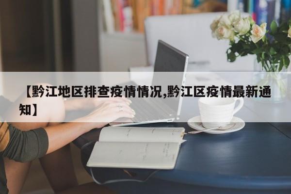【黔江地区排查疫情情况,黔江区疫情最新通知】