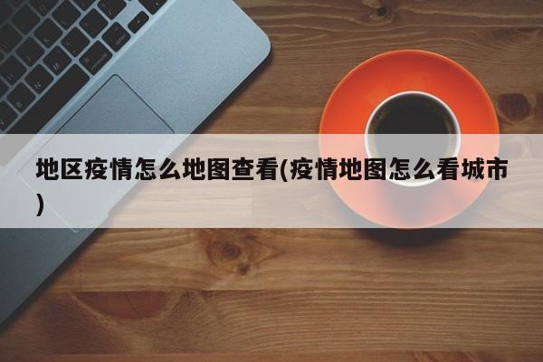 地区疫情怎么地图查看(疫情地图怎么看城市)
