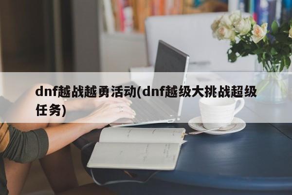 dnf越战越勇活动(dnf越级大挑战超级任务)