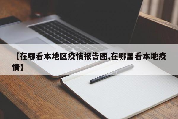 【在哪看本地区疫情报告图,在哪里看本地疫情】