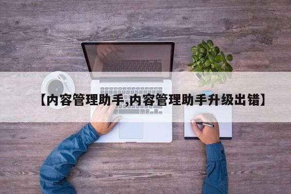 【内容管理助手,内容管理助手升级出错】