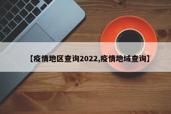 【疫情地区查询2022,疫情地域查询】