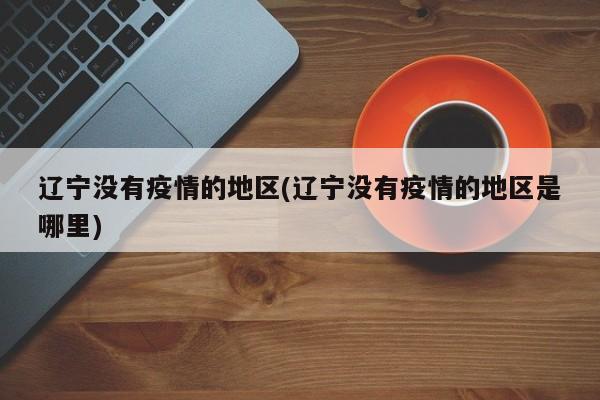 辽宁没有疫情的地区(辽宁没有疫情的地区是哪里)