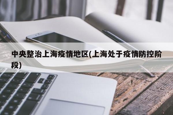 中央整治上海疫情地区(上海处于疫情防控阶段)