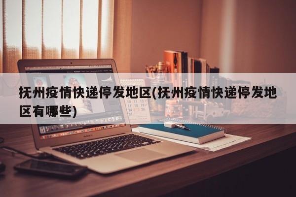 抚州疫情快递停发地区(抚州疫情快递停发地区有哪些)
