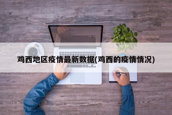 鸡西地区疫情最新数据(鸡西的疫情情况)