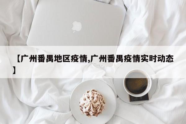 【广州番禺地区疫情,广州番禺疫情实时动态】