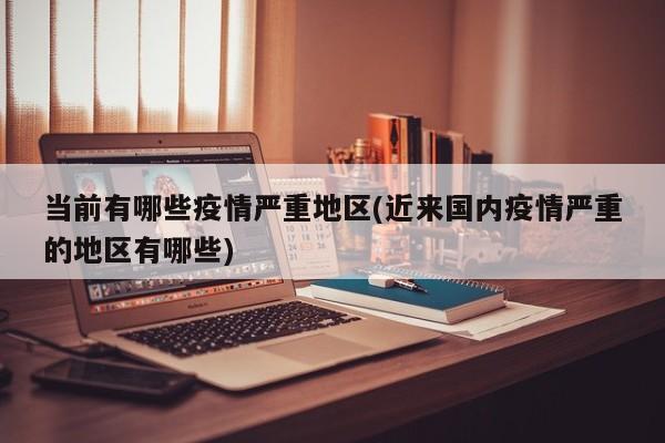 当前有哪些疫情严重地区(近来国内疫情严重的地区有哪些)
