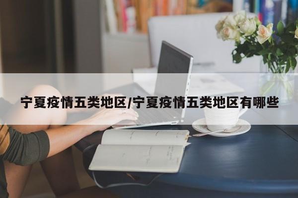 宁夏疫情五类地区/宁夏疫情五类地区有哪些