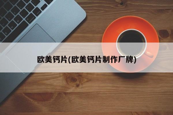 欧美钙片(欧美钙片制作厂牌)