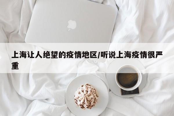 上海让人绝望的疫情地区/听说上海疫情很严重