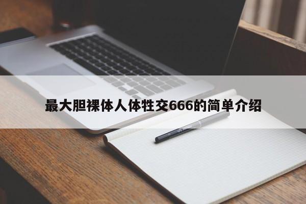 最大胆裸体人体牲交666的简单介绍
