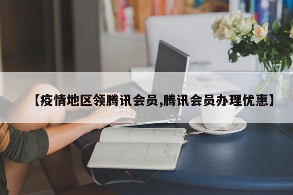 【疫情地区领腾讯会员,腾讯会员办理优惠】