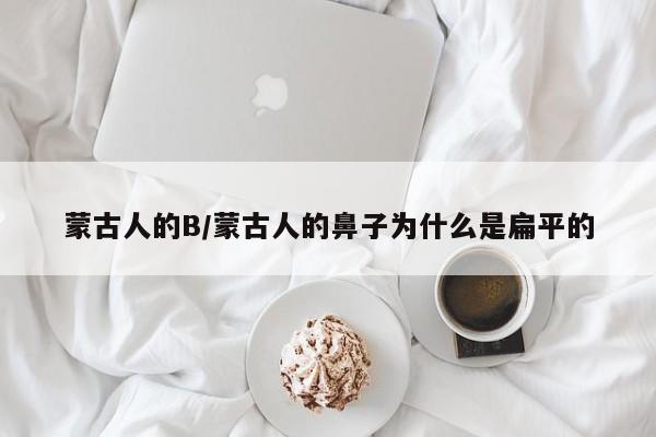 蒙古人的B/蒙古人的鼻子为什么是扁平的
