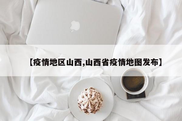 【疫情地区山西,山西省疫情地图发布】