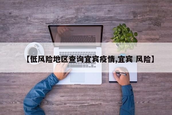 【低风险地区查询宜宾疫情,宜宾 风险】