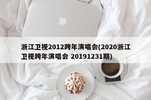 浙江卫视2012跨年演唱会(2020浙江卫视跨年演唱会 20191231期)