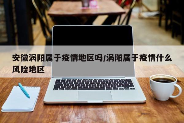 安徽涡阳属于疫情地区吗/涡阳属于疫情什么风险地区