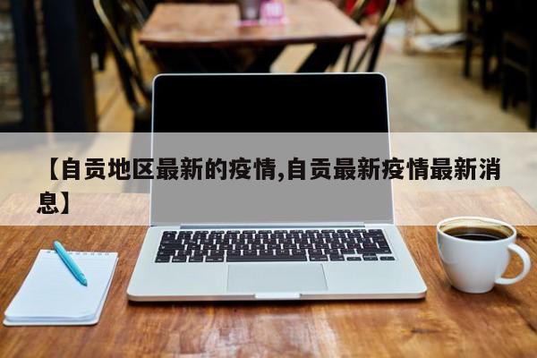 【自贡地区最新的疫情,自贡最新疫情最新消息】