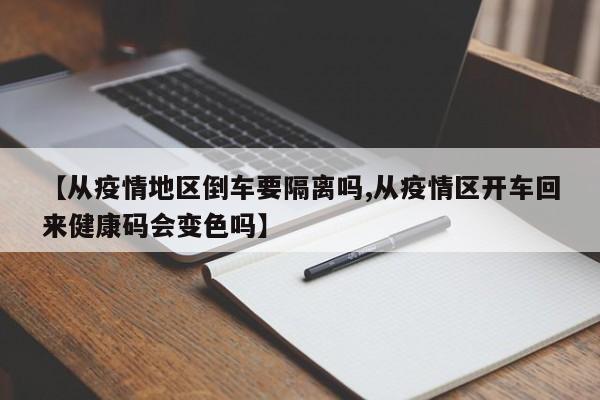 【从疫情地区倒车要隔离吗,从疫情区开车回来健康码会变色吗】
