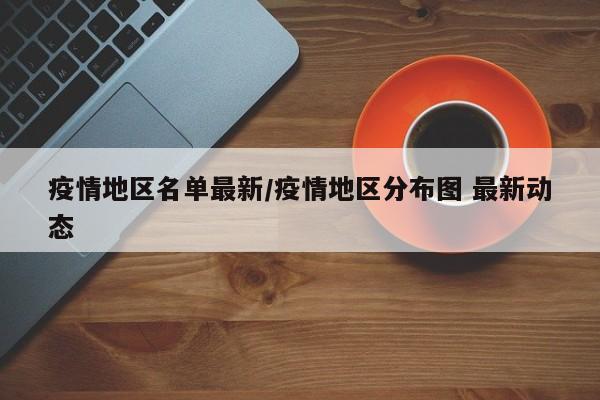 疫情地区名单最新/疫情地区分布图 最新动态