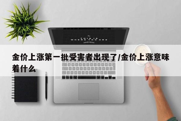 金价上涨第一批受害者出现了/金价上涨意味着什么