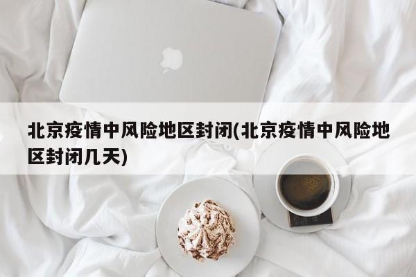北京疫情中风险地区封闭(北京疫情中风险地区封闭几天)