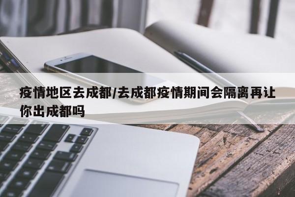 疫情地区去成都/去成都疫情期间会隔离再让你出成都吗