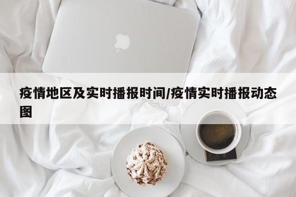 疫情地区及实时播报时间/疫情实时播报动态图
