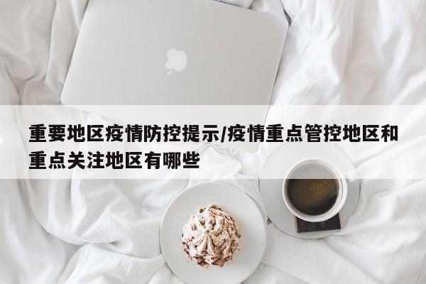 重要地区疫情防控提示/疫情重点管控地区和重点关注地区有哪些