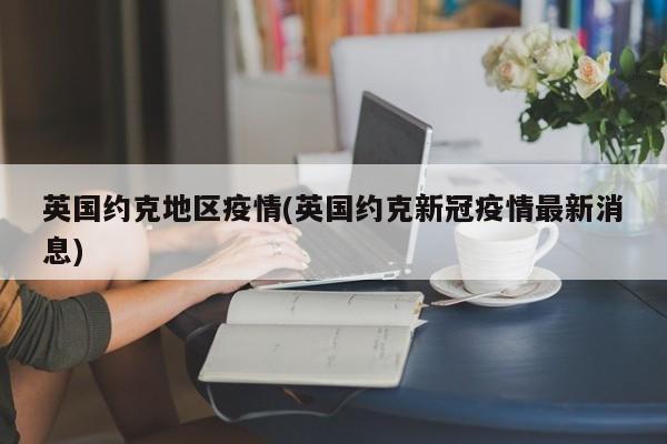 英国约克地区疫情(英国约克新冠疫情最新消息)