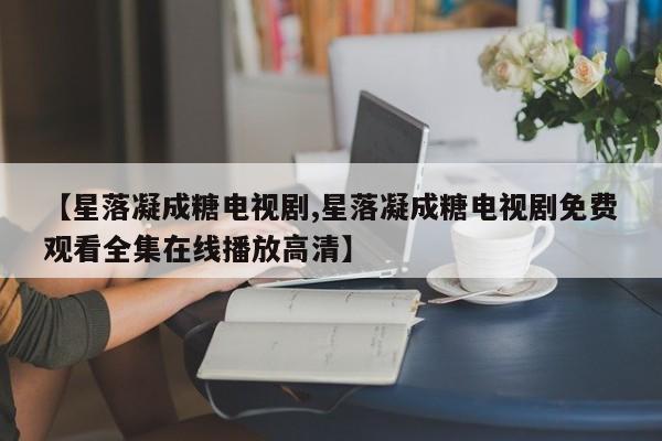 【星落凝成糖电视剧,星落凝成糖电视剧免费观看全集在线播放高清】
