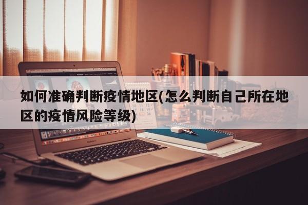 如何准确判断疫情地区(怎么判断自己所在地区的疫情风险等级)