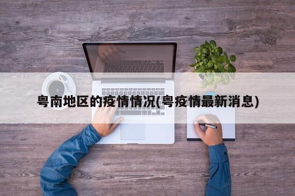 粤南地区的疫情情况(粤疫情最新消息)