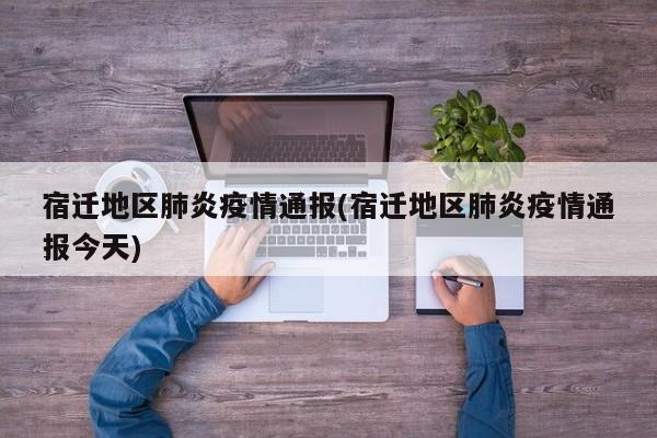 宿迁地区肺炎疫情通报(宿迁地区肺炎疫情通报今天)