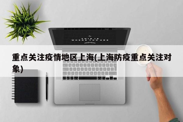 重点关注疫情地区上海(上海防疫重点关注对象)