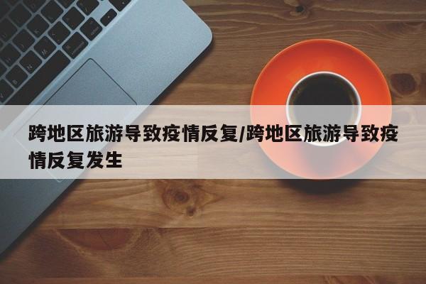跨地区旅游导致疫情反复/跨地区旅游导致疫情反复发生
