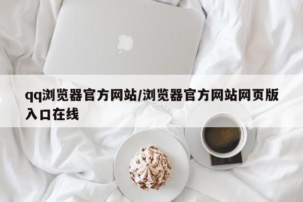 qq浏览器官方网站/浏览器官方网站网页版入口在线