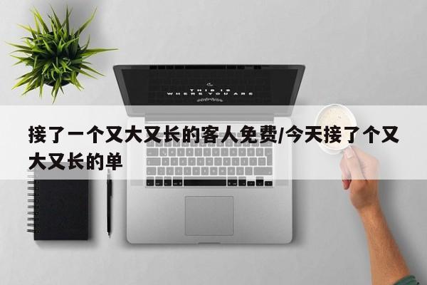 接了一个又大又长的客人免费/今天接了个又大又长的单