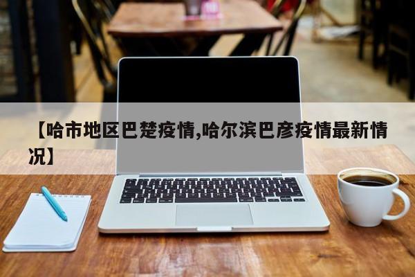 【哈市地区巴楚疫情,哈尔滨巴彦疫情最新情况】