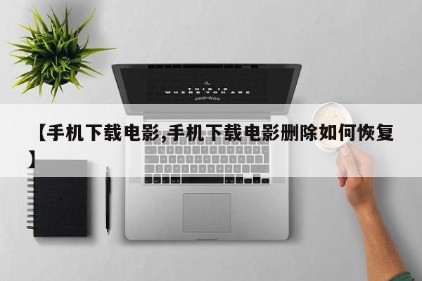 【手机下载电影,手机下载电影删除如何恢复】
