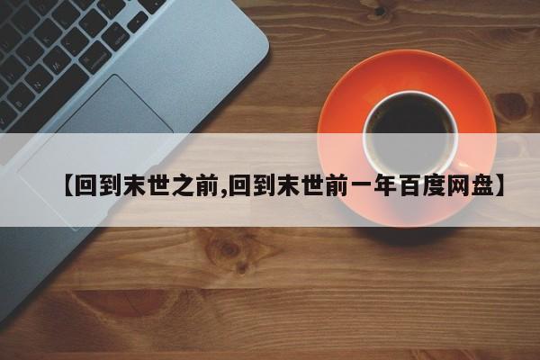 【回到末世之前,回到末世前一年百度网盘】