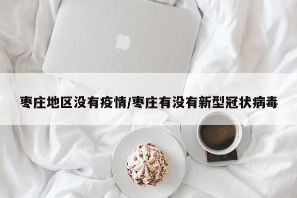 枣庄地区没有疫情/枣庄有没有新型冠状病毒