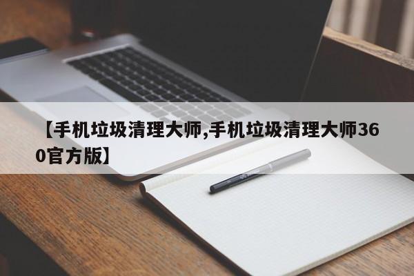 【手机垃圾清理大师,手机垃圾清理大师360官方版】