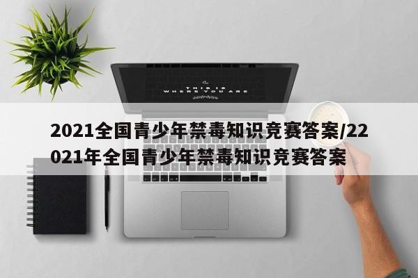2021全国青少年禁毒知识竞赛答案/22021年全国青少年禁毒知识竞赛答案