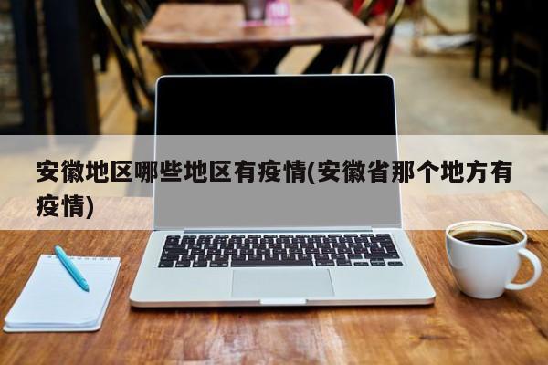 安徽地区哪些地区有疫情(安徽省那个地方有疫情)