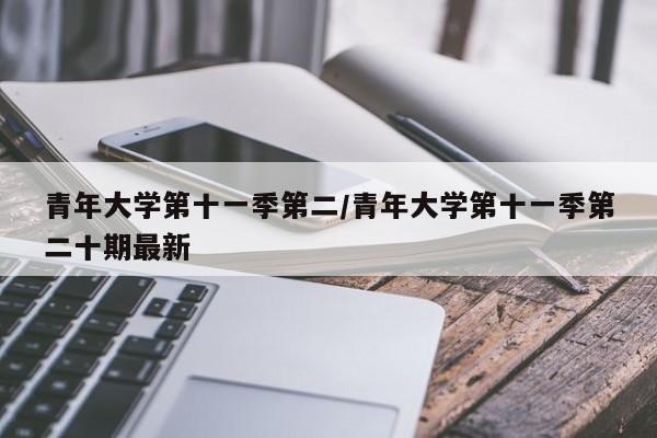 青年大学第十一季第二/青年大学第十一季第二十期最新