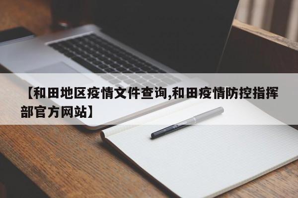 【和田地区疫情文件查询,和田疫情防控指挥部官方网站】