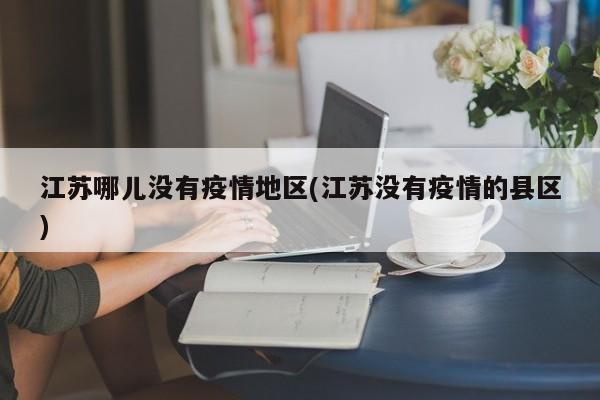 江苏哪儿没有疫情地区(江苏没有疫情的县区)