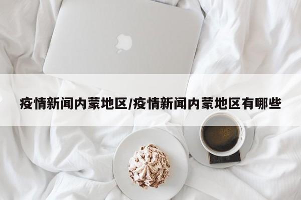 疫情新闻内蒙地区/疫情新闻内蒙地区有哪些